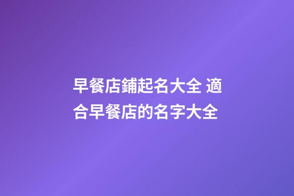 早餐店鋪起名大全 適合早餐店的名字大全